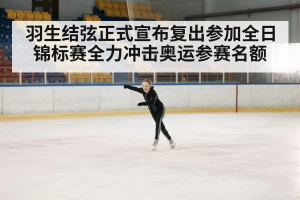 羽生结弦正式宣布复出参加全日锦标赛全力冲击奥运参赛名额