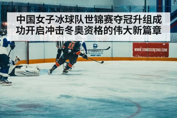 中国女子冰球队世锦赛夺冠升组成功开启冲击冬奥资格的伟大新篇章