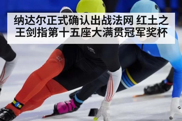 纳达尔正式确认出战法网 红土之王剑指第十五座大满贯冠军奖杯