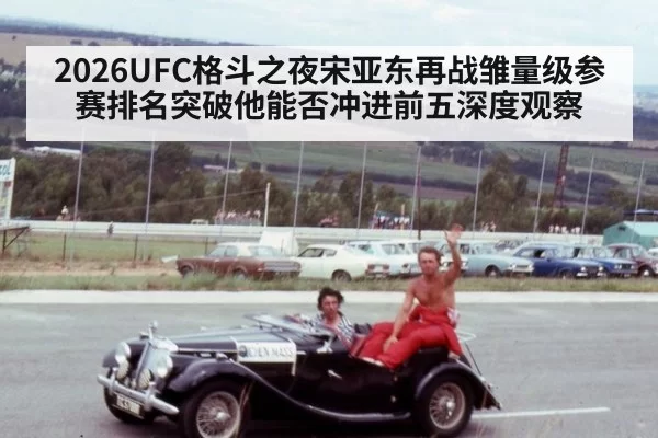 2026UFC格斗之夜宋亚东再战雏量级参赛排名突破他能否冲进前五深度观察