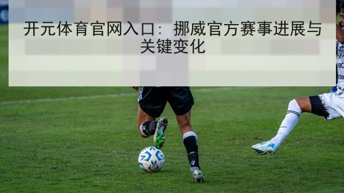开元体育官网入口: 挪威官方赛事进展与关键变化