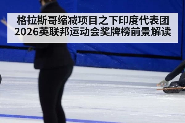 格拉斯哥缩减项目之下印度代表团2026英联邦运动会奖牌榜前景解读